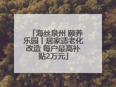 海丝泉州 颐养乐园丨居家适老化改造 每户最高补贴2万元